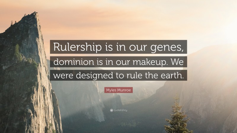 Myles Munroe Quote: “Rulership is in our genes, dominion is in our makeup. We were designed to rule the earth.”
