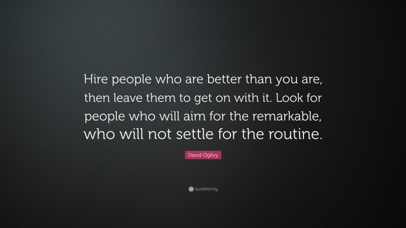 David Ogilvy Quote: “Hire people who are better than you are, then leave them to get on with it. Look for people who will aim for the remarkable, who will not settle for the routine.”