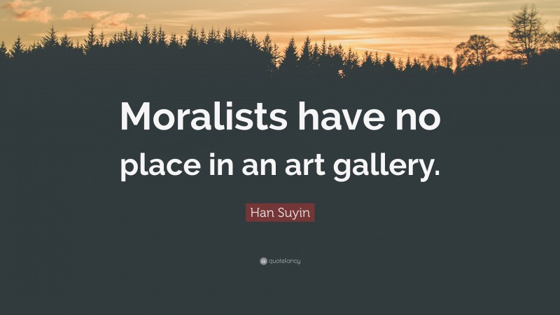 Han Suyin Quote: “Moralists have no place in an art gallery.”