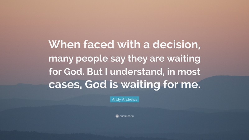 Andy Andrews Quote: “When faced with a decision, many people say they are waiting for God. But I understand, in most cases, God is waiting for me.”