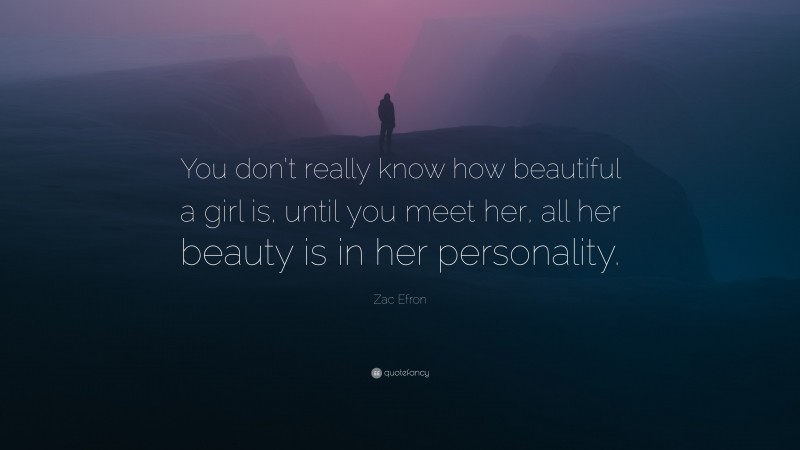 Zac Efron Quote: “You don’t really know how beautiful a girl is, until you meet her, all her beauty is in her personality.”