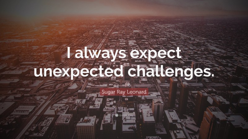 Sugar Ray Leonard Quote: “I always expect unexpected challenges.”