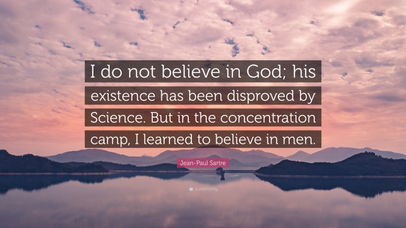 Jean-Paul Sartre Quote: “I do not believe in God; his existence has been disproved by Science. But in the concentration camp, I learned to believe in men.”