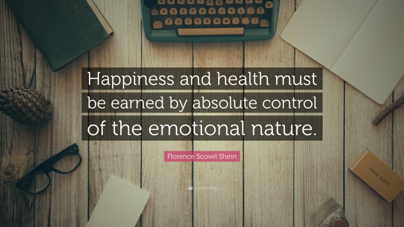Florence Scovel Shinn Quote: “Happiness and health must be earned by absolute control of the emotional nature.”