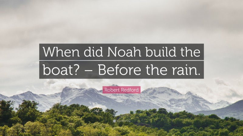 Robert Redford Quote: “When did Noah build the boat? – Before the rain.”