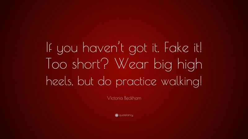 Victoria Beckham Quote: “If you haven’t got it. Fake it! Too short? Wear big high heels, but do practice walking!”