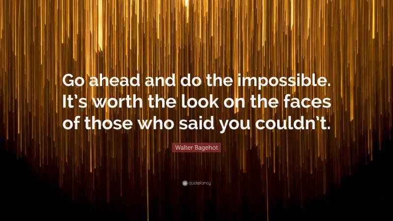 Walter Bagehot Quote: “Go ahead and do the impossible. It’s worth the look on the faces of those who said you couldn’t.”