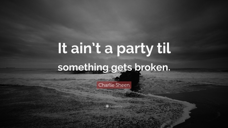 Charlie Sheen Quote: “It ain’t a party til something gets broken.”