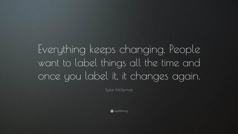 Dylan McDermott Quote: “Everything keeps changing. People want to label things all the time and once you label it, it changes again.”