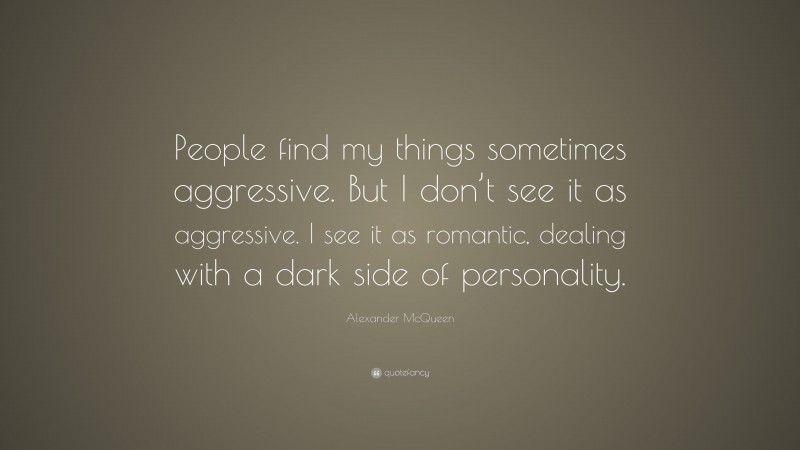 Alexander McQueen Quote: “People find my things sometimes aggressive. But I don’t see it as aggressive. I see it as romantic, dealing with a dark side of personality.”