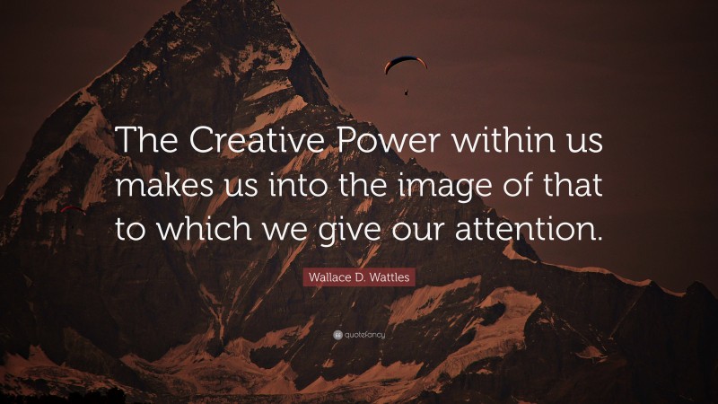 Wallace D. Wattles Quote: “The Creative Power within us makes us into the image of that to which we give our attention.”
