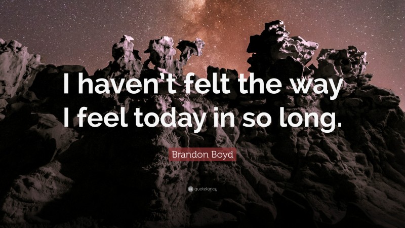 Brandon Boyd Quote: “I haven’t felt the way I feel today in so long.”