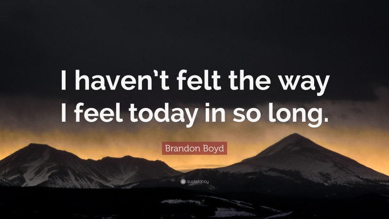 Brandon Boyd Quote: “I haven’t felt the way I feel today in so long.”