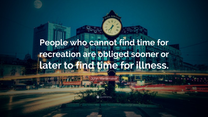 John Wanamaker Quote: “People who cannot find time for recreation are obliged sooner or later to find time for illness.”