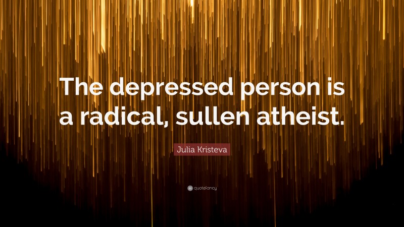 Julia Kristeva Quote: “The depressed person is a radical, sullen atheist.”