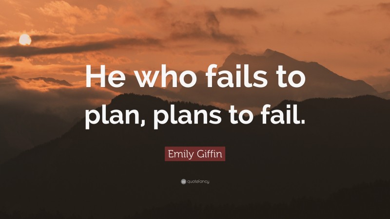 Emily Giffin Quote: “He who fails to plan, plans to fail.”