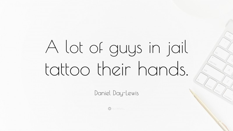 Daniel Day-Lewis Quote: “A lot of guys in jail tattoo their hands.”