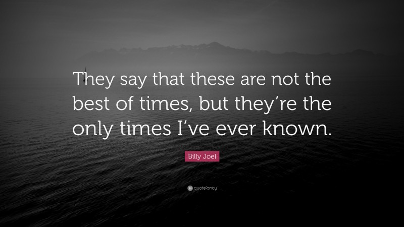 Billy Joel Quote: “They say that these are not the best of times, but they’re the only times I’ve ever known.”