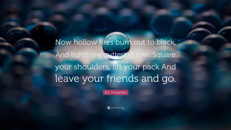 A.E. Housman Quote: “Now hollow fires burn out to black, And lights are guttering low: Square your shoulders, lift your pack And leave your friends and go.”