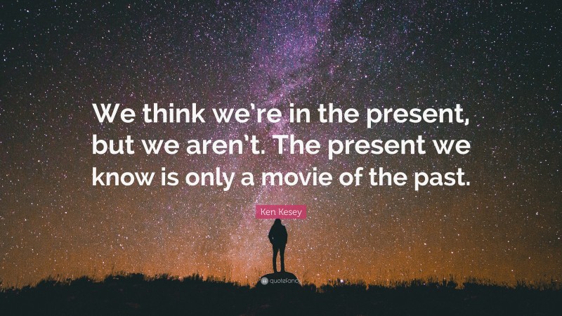 Ken Kesey Quote: “We think we’re in the present, but we aren’t. The present we know is only a movie of the past.”