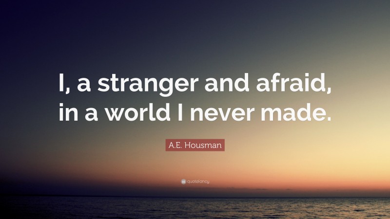 A.E. Housman Quote: “I, a stranger and afraid, in a world I never made.”