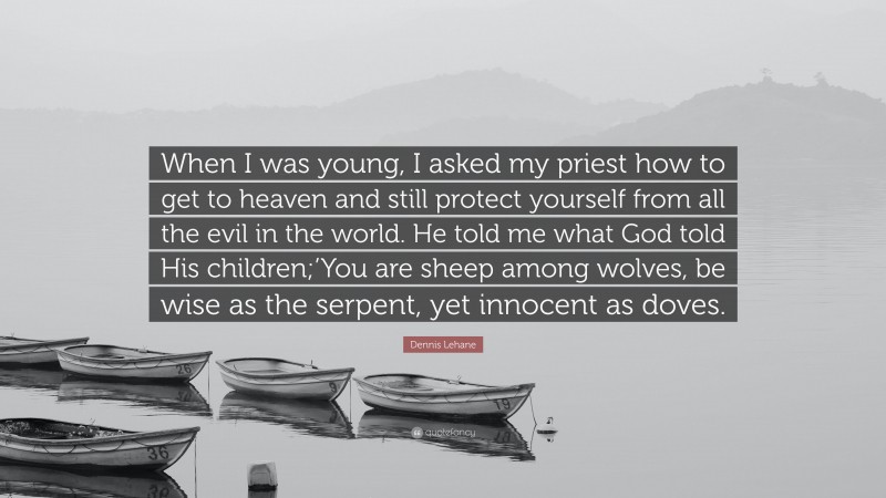 Dennis Lehane Quote: “When I was young, I asked my priest how to get to heaven and still protect yourself from all the evil in the world. He told me what God told His children;’You are sheep among wolves, be wise as the serpent, yet innocent as doves.”