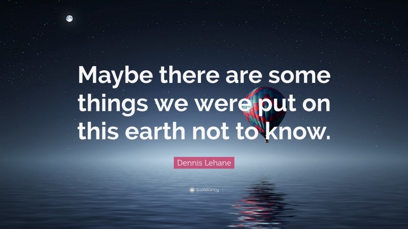 Dennis Lehane Quote: “Maybe there are some things we were put on this earth not to know.”