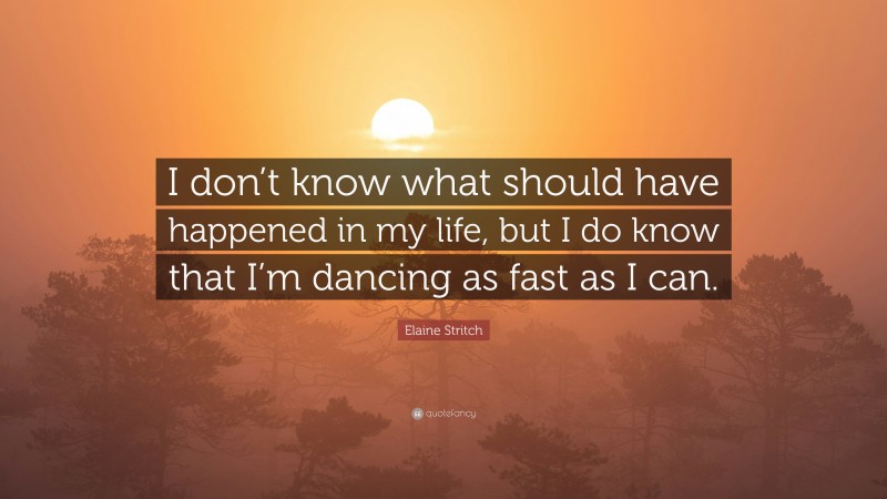 Elaine Stritch Quote: “I don’t know what should have happened in my life, but I do know that I’m dancing as fast as I can.”