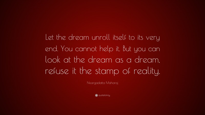 Nisargadatta Maharaj Quote: “Let the dream unroll itself to its very end. You cannot help it. But you can look at the dream as a dream, refuse it the stamp of reality.”