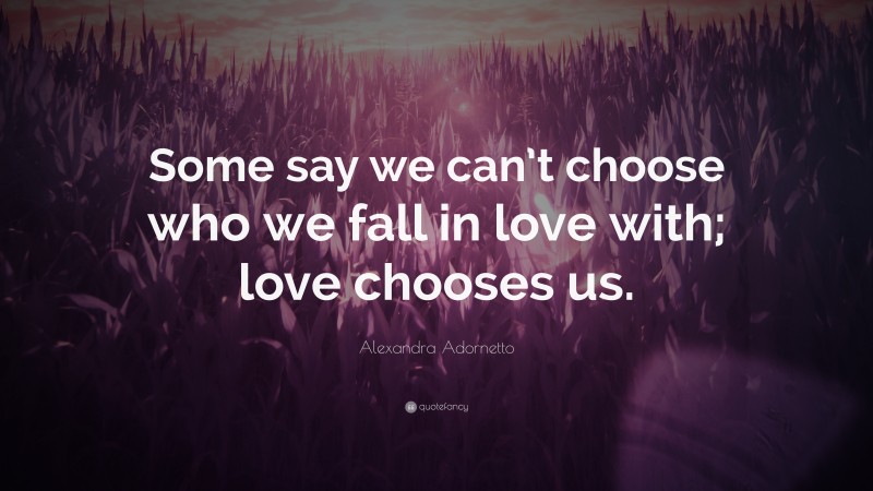 Alexandra Adornetto Quote: “Some say we can’t choose who we fall in love with; love chooses us.”