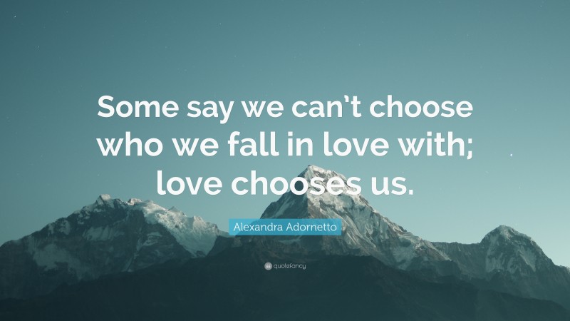 Alexandra Adornetto Quote: “Some say we can’t choose who we fall in love with; love chooses us.”