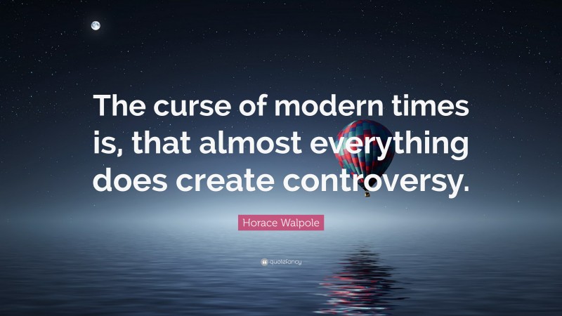Horace Walpole Quote: “The curse of modern times is, that almost everything does create controversy.”