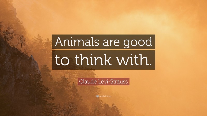 Claude Lévi-Strauss Quote: “Animals are good to think with.”