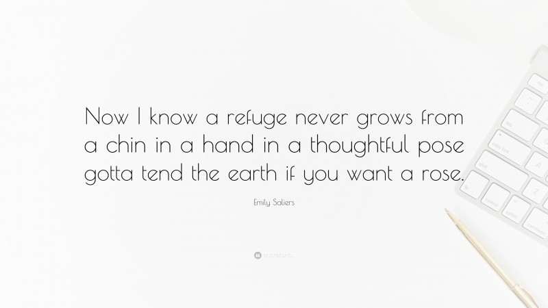 Emily Saliers Quote: “Now I know a refuge never grows from a chin in a hand in a thoughtful pose gotta tend the earth if you want a rose.”