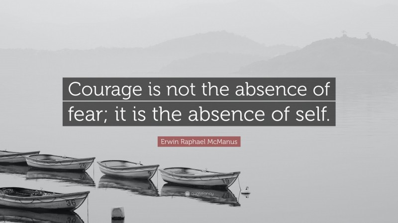 Erwin Raphael McManus Quote: “Courage is not the absence of fear; it is the absence of self.”