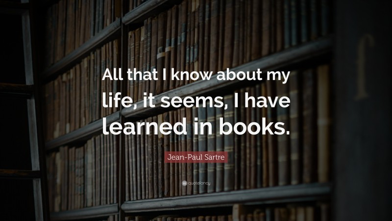 Jean-Paul Sartre Quote: “All that I know about my life, it seems, I have learned in books.”
