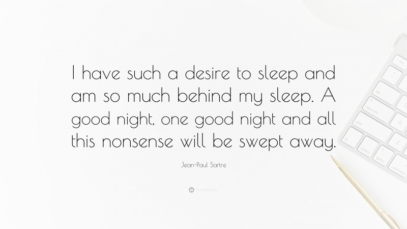 Jean-Paul Sartre Quote: “I have such a desire to sleep and am so much behind my sleep. A good night, one good night and all this nonsense will be swept away.”