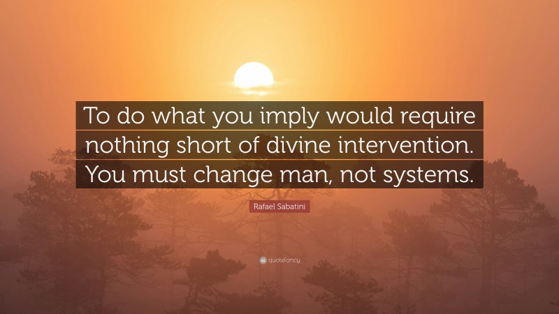 Rafael Sabatini Quote: “To do what you imply would require nothing short of divine intervention. You must change man, not systems.”