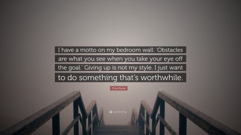 Chris Burke Quote: “I have a motto on my bedroom wall: ‘Obstacles are what you see when you take your eye off the goal.’ Giving up is not my style. I just want to do something that’s worthwhile.”