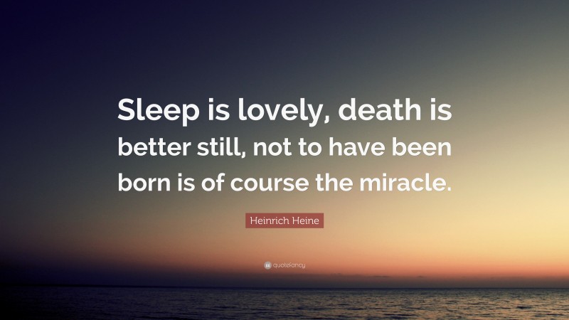 Heinrich Heine Quote: “Sleep is lovely, death is better still, not to have been born is of course the miracle.”