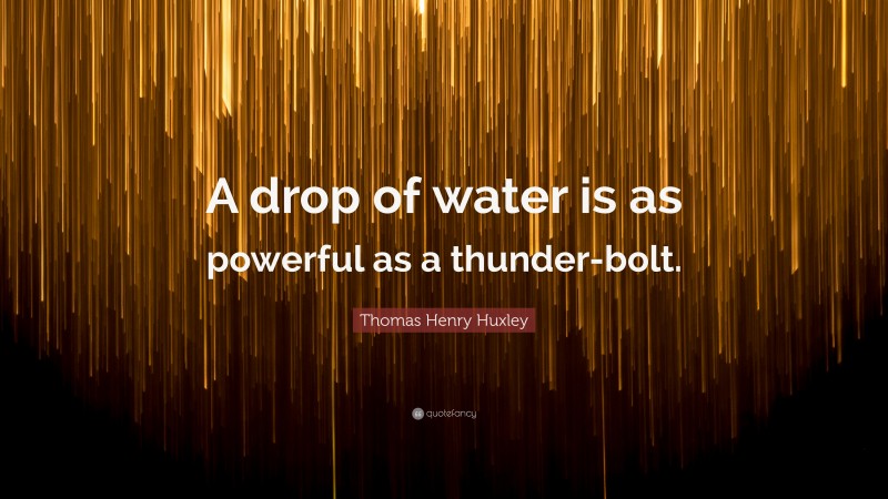 Thomas Henry Huxley Quote: “A drop of water is as powerful as a thunder-bolt.”