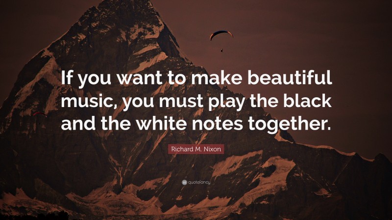 Richard M. Nixon Quote: “If you want to make beautiful music, you must play the black and the white notes together.”