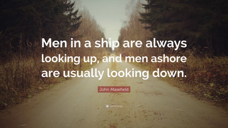 John Masefield Quote: “Men in a ship are always looking up, and men ashore are usually looking down.”