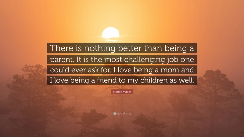 Marlee Matlin Quote: “There is nothing better than being a parent. It is the most challenging job one could ever ask for. I love being a mom and I love being a friend to my children as well.”