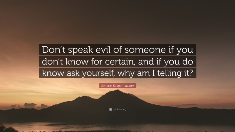 Johann Kaspar Lavater Quote: “Don’t speak evil of someone if you don’t know for certain, and if you do know ask yourself, why am I telling it?”