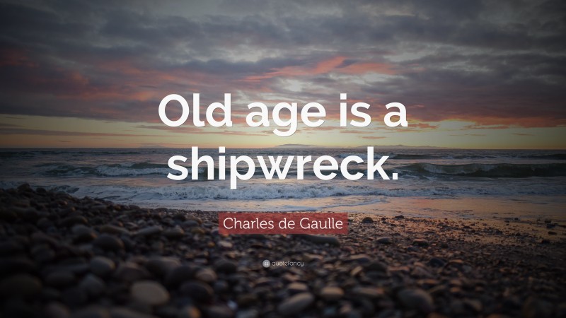 Charles de Gaulle Quote: “Old age is a shipwreck.”