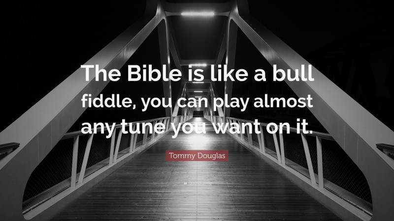 Tommy Douglas Quote: “The Bible is like a bull fiddle, you can play almost any tune you want on it.”