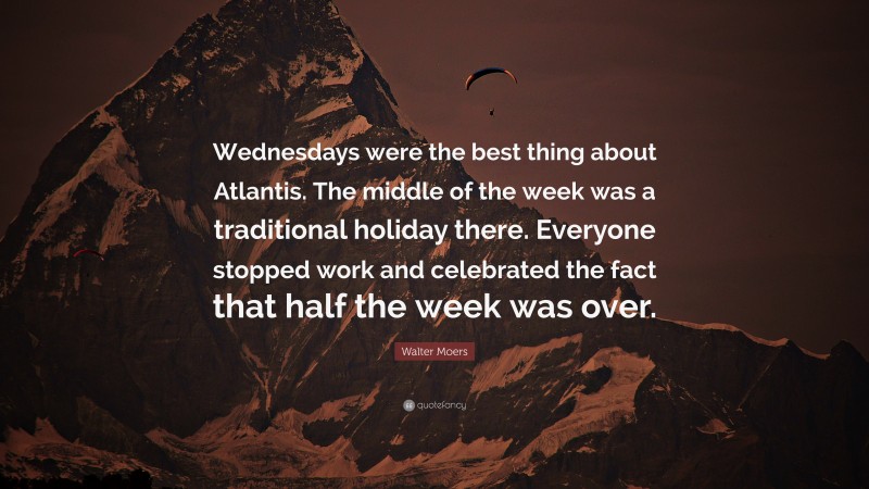 Walter Moers Quote: “Wednesdays were the best thing about Atlantis. The middle of the week was a traditional holiday there. Everyone stopped work and celebrated the fact that half the week was over.”