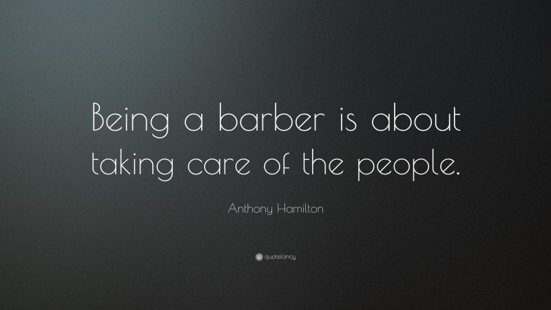 Anthony Hamilton Quote: “Being a barber is about taking care of the people.”