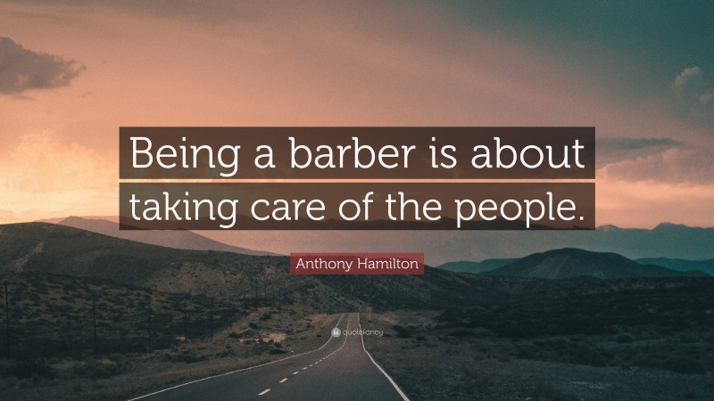 Anthony Hamilton Quote: “Being a barber is about taking care of the people.”